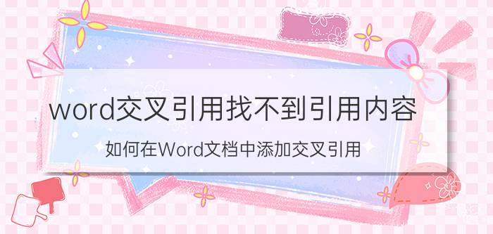 word交叉引用找不到引用内容 如何在Word文档中添加交叉引用？